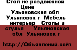 Стол не раздвижной › Цена ­ 1 400 - Ульяновская обл., Ульяновск г. Мебель, интерьер » Столы и стулья   . Ульяновская обл.,Ульяновск г.